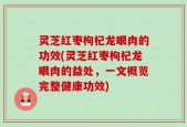 灵芝红枣枸杞龙眼肉的功效(灵芝红枣枸杞龙眼肉的益处，一文概览完整健康功效)