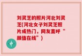 刘灵芝的照片河北刘灵芝(河北女子刘灵芝照片成热门，网友直呼“颜值在线”)