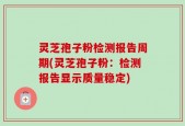 灵芝孢子粉检测报告周期(灵芝孢子粉：检测报告显示质量稳定)