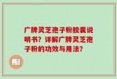 广牌灵芝孢子粉胶囊说明书？详解广牌灵芝孢子粉的功效与用法？