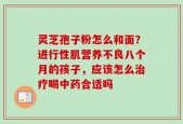 灵芝孢子粉怎么和面？进行性肌营养不良八个月的孩子，应该怎么治疗喝中药合适吗