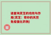 请查询灵芝的功效与作用(灵芝：奇妙的天然免疫强化药物)