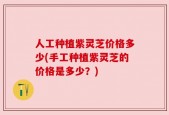 人工种植紫灵芝价格多少(手工种植紫灵芝的价格是多少？)