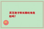 灵芝孢子粉长期吃有危险吗？