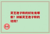 灵芝孢子粉的好处有哪些？详解灵芝孢子粉的功效？