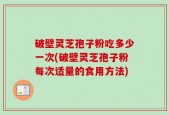 破壁灵芝孢子粉吃多少一次(破壁灵芝孢子粉每次适量的食用方法)