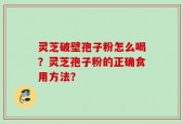 灵芝破壁孢子粉怎么喝？灵芝孢子粉的正确食用方法？