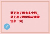 灵芝孢子粉有多少钱_灵芝孢子粉价格及重量信息一览)