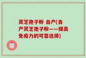 灵芝孢子粉 自产(自产灵芝孢子粉——提高免疫力的可靠选择)