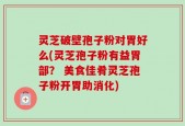 灵芝破壁孢子粉对胃好么(灵芝孢子粉有益胃部？ 美食佳肴灵芝孢子粉开胃助消化)
