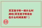 灵芝孢子粉一般什么时间吃(灵芝孢子粉适合在什么时间食用？)