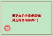 灵芝肉的扮演者是谁(灵芝肉由谁饰演？)