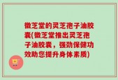 徽芝堂的灵芝孢子油胶囊(徽芝堂推出灵芝孢子油胶囊，强劲保健功效助您提升身体素质)