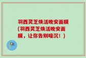 羽西灵芝焕活晚安面膜(羽西灵芝焕活晚安面膜，让你告别暗沉！)