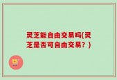 灵芝能自由交易吗(灵芝是否可自由交易？)