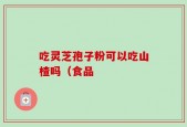吃灵芝孢子粉可以吃山楂吗（食品