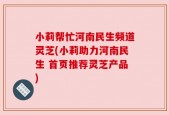 小莉帮忙河南民生频道灵芝(小莉助力河南民生 首页推荐灵芝产品)