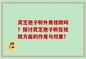 灵芝孢子粉外用祛斑吗？探讨灵芝孢子粉在祛斑方面的作用与效果？