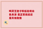 喝灵芝孢子粉后出现白色鼻涕 是正常反应还是另有隐情