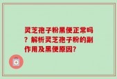 灵芝孢子粉黑便正常吗？解析灵芝孢子粉的副作用及黑便原因？