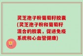灵芝孢子粉葡萄籽胶囊(灵芝孢子粉和葡萄籽混合的胶囊，促进免疫系统和心血管健康)