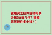 蜜蜡灵芝挂件值钱吗多少钱(价值几何？蜜蜡灵芝挂件多少钱？)