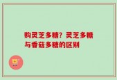 购灵芝多糖？灵芝多糖与香菇多糖的区别