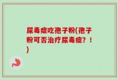 尿毒症吃孢子粉(孢子粉可否治疗尿毒症？！)