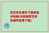 灵芝养生课件下载安装手机版(手机版灵芝养生课件免费下载)