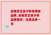 安徽灵芝孢子粉有哪些品牌_安徽灵芝孢子粉品牌推荐：优质选择一览