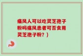 痛风人可以吃灵芝孢子粉吗痛风患者可否食用灵芝孢子粉？)