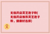 无极药店灵芝孢子粉(无极药店推荐灵芝孢子粉，健康好选择)