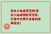 实木八仙桌灵芝椅(实木八仙桌搭配灵芝椅，打造中式餐厅必备的经典组合)