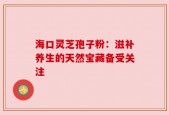 海口灵芝孢子粉：滋补养生的天然宝藏备受关注