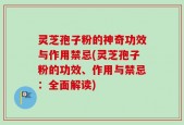 灵芝孢子粉的神奇功效与作用禁忌(灵芝孢子粉的功效、作用与禁忌：全面解读)