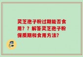 灵芝孢子粉过期能否食用？？解答灵芝孢子粉保质期和食用方法？