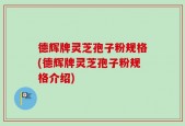 德辉牌灵芝孢子粉规格(德辉牌灵芝孢子粉规格介绍)