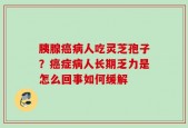 胰腺癌病人吃灵芝孢子？癌症病人长期乏力是怎么回事如何缓解
