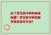 吃了灵芝孢子粉抑郁症加重？灵芝孢子粉的副作用及应对方法？