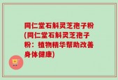 同仁堂石斛灵芝孢子粉(同仁堂石斛灵芝孢子粉：植物精华帮助改善身体健康)