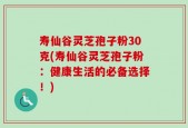 寿仙谷灵芝孢子粉30克(寿仙谷灵芝孢子粉：健康生活的必备选择！)