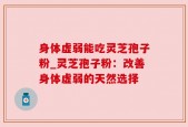 身体虚弱能吃灵芝孢子粉_灵芝孢子粉：改善身体虚弱的天然选择