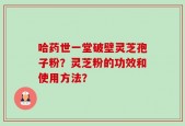 哈药世一堂破壁灵芝孢子粉？灵芝粉的功效和使用方法？
