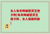 女人每天喝破壁灵芝孢子粉(每天喝破壁灵芝孢子粉，女人保健利器)