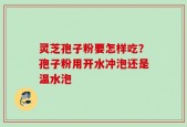 灵芝孢子粉要怎样吃？孢子粉用开水冲泡还是温水泡