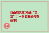 戏曲取灵芝(戏曲“灵芝”：一代名医的传奇故事)