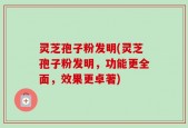 灵芝孢子粉发明(灵芝孢子粉发明，功能更全面，效果更卓著)