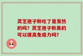 灵芝孢子粉吃了是发热的吗？灵芝孢子粉真的可以提高免疫力吗？