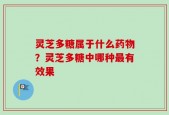 灵芝多糖属于什么药物？灵芝多糖中哪种最有效果
