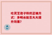 吃灵芝孢子粉的正确方式：多喝水能否大大提升效果？
